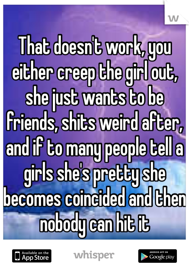 That doesn't work, you either creep the girl out, she just wants to be friends, shits weird after, and if to many people tell a girls she's pretty she becomes coincided and then nobody can hit it