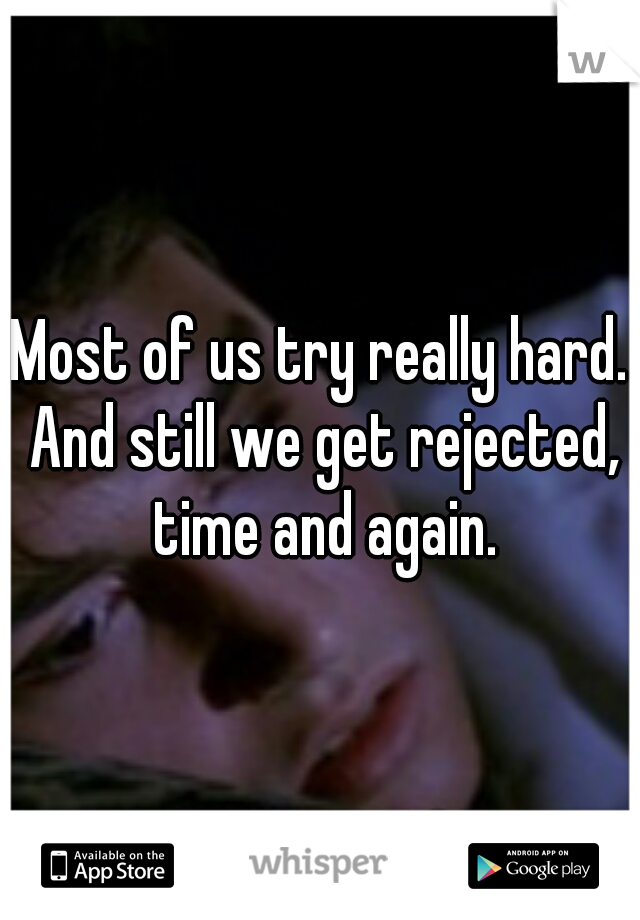 Most of us try really hard. And still we get rejected, time and again.