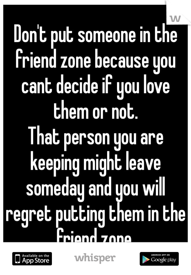 Don't put someone in the friend zone because you cant decide if you love them or not.
That person you are keeping might leave someday and you will regret putting them in the friend zone. 