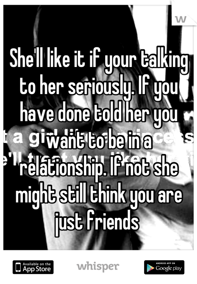 She'll like it if your talking to her seriously. If you have done told her you want to be in a relationship. If not she might still think you are just friends 