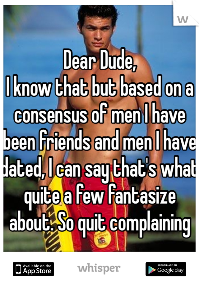 Dear Dude,
I know that but based on a consensus of men I have been friends and men I have dated, I can say that's what quite a few fantasize about. So quit complaining 