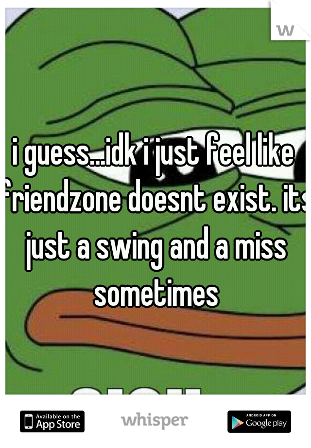 i guess...idk i just feel like friendzone doesnt exist. its just a swing and a miss sometimes