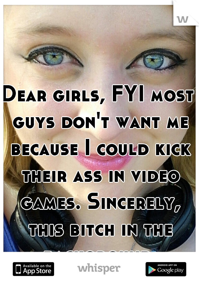 Dear girls, FYI most guys don't want me because I could kick their ass in video games. Sincerely, this bitch in the background 