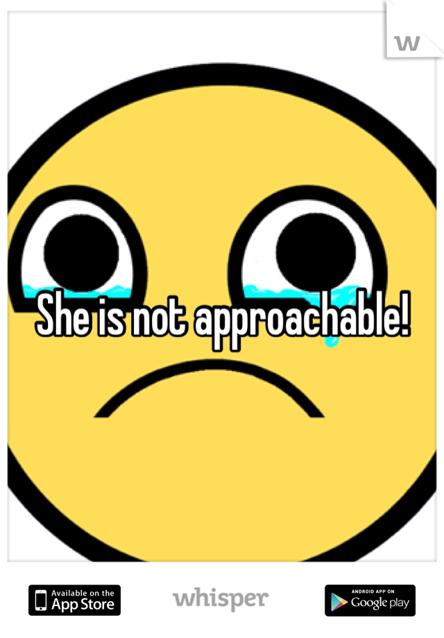 She is not approachable! 