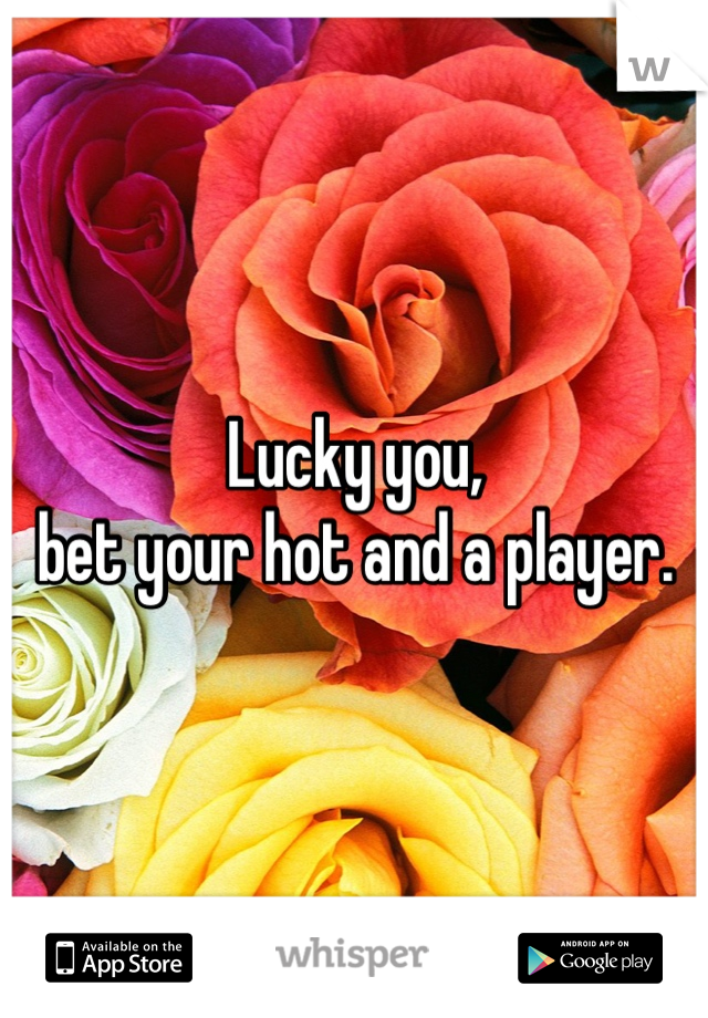 Lucky you, 
bet your hot and a player. 