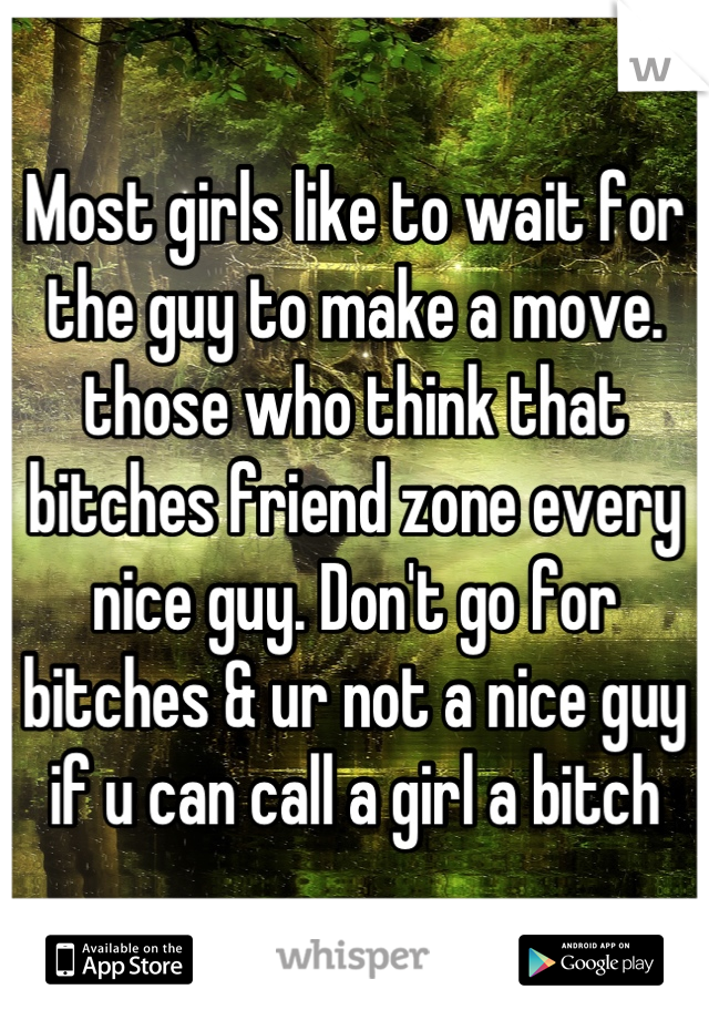 Most girls like to wait for the guy to make a move. those who think that bitches friend zone every nice guy. Don't go for bitches & ur not a nice guy if u can call a girl a bitch