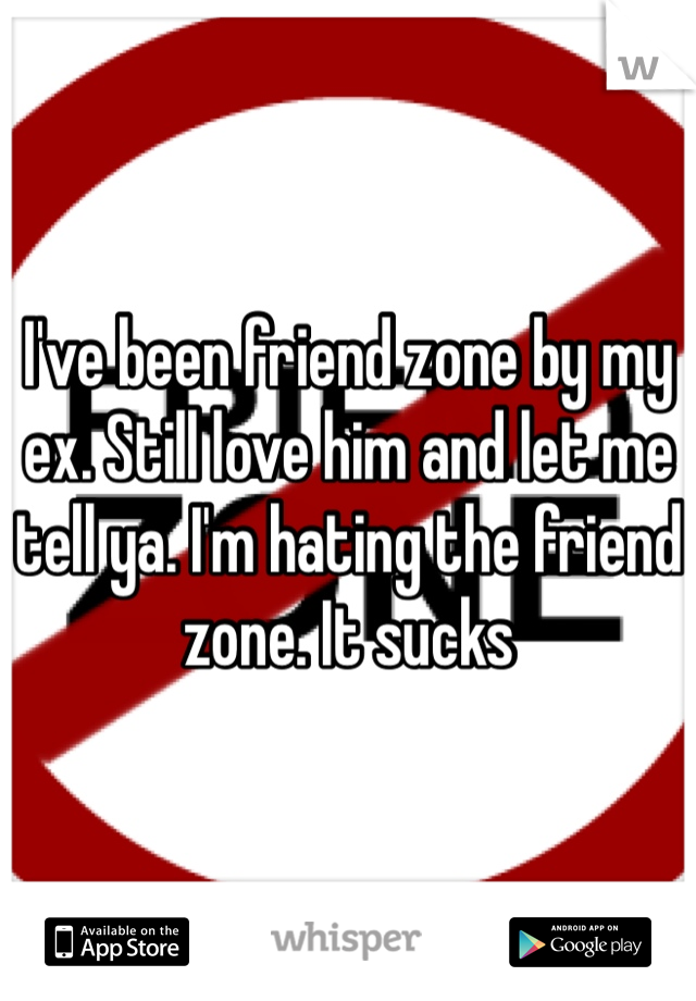 I've been friend zone by my ex. Still love him and let me tell ya. I'm hating the friend zone. It sucks 