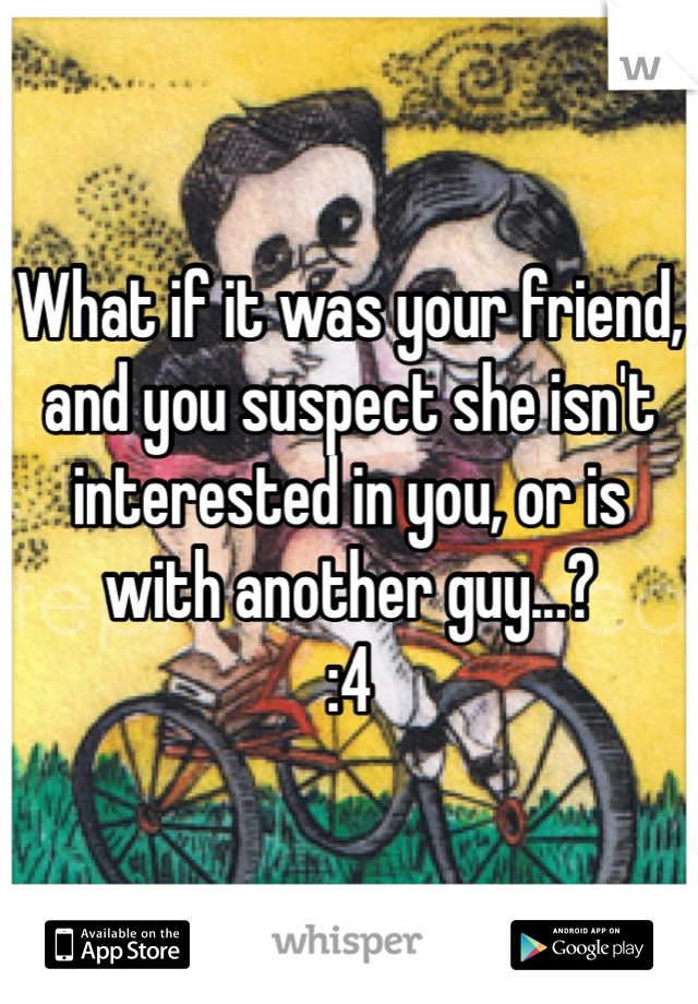 What if it was your friend, and you suspect she isn't interested in you, or is with another guy...? 
:4