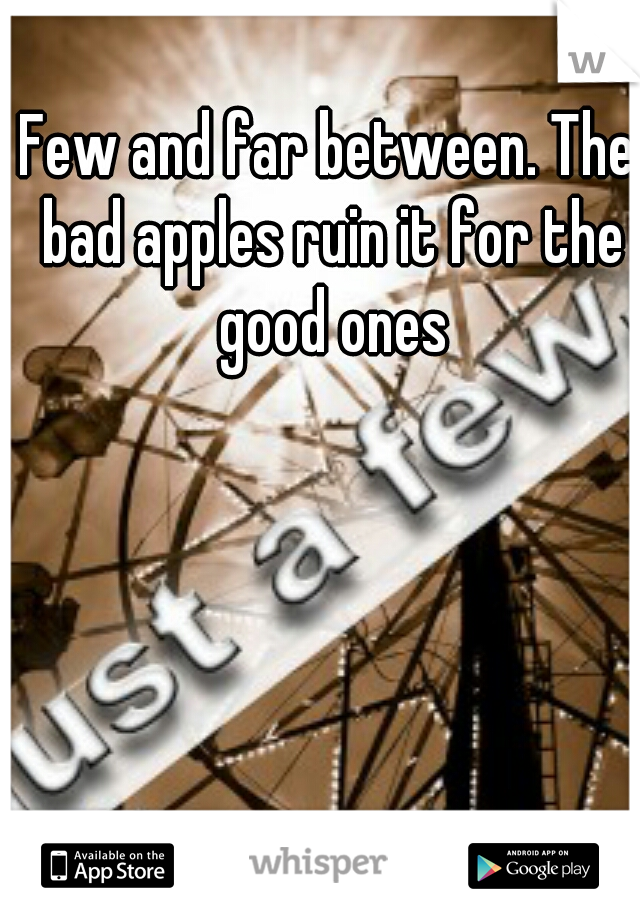 Few and far between. The bad apples ruin it for the good ones