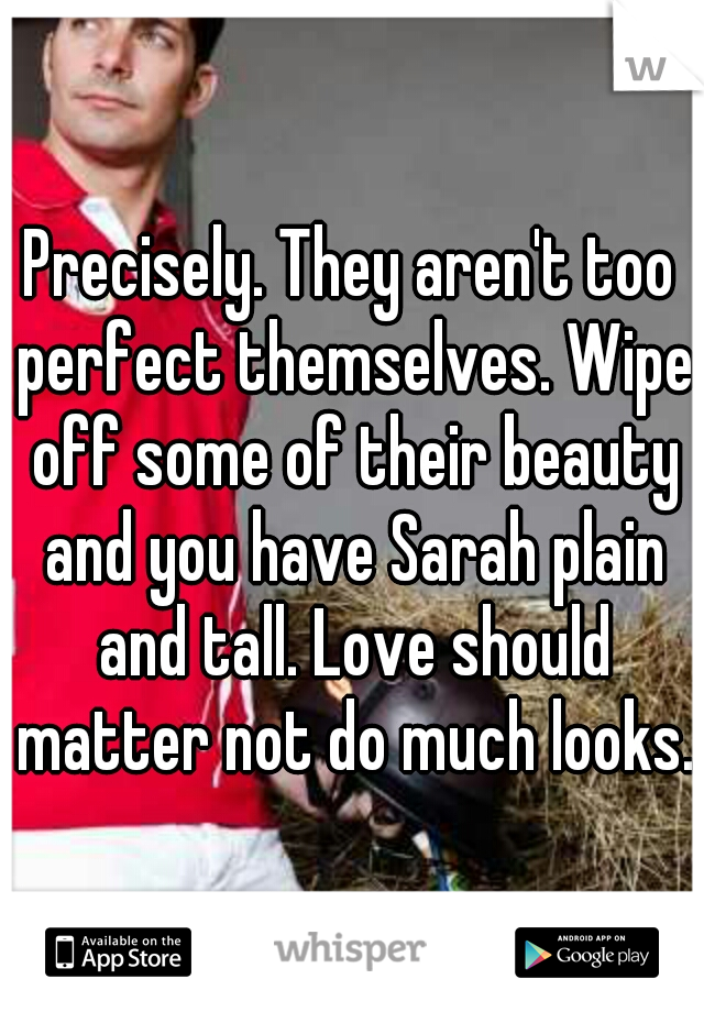 Precisely. They aren't too perfect themselves. Wipe off some of their beauty and you have Sarah plain and tall. Love should matter not do much looks.