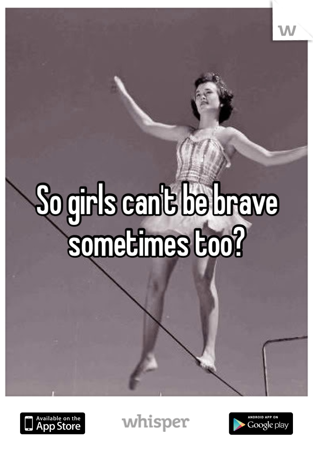 So girls can't be brave sometimes too?