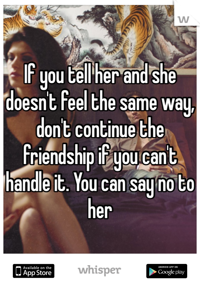 If you tell her and she doesn't feel the same way, don't continue the friendship if you can't handle it. You can say no to her