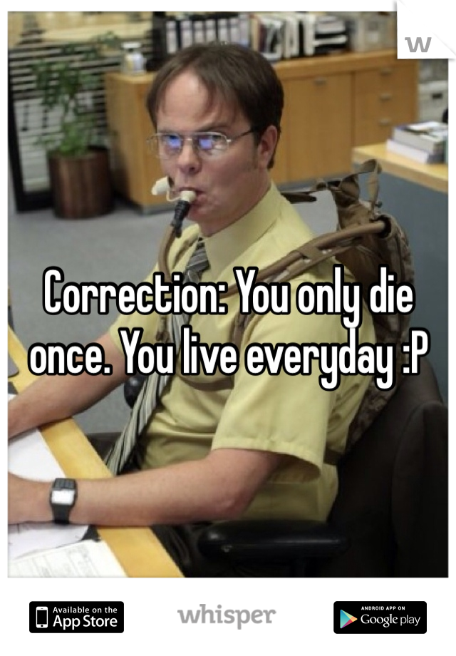 Correction: You only die once. You live everyday :P