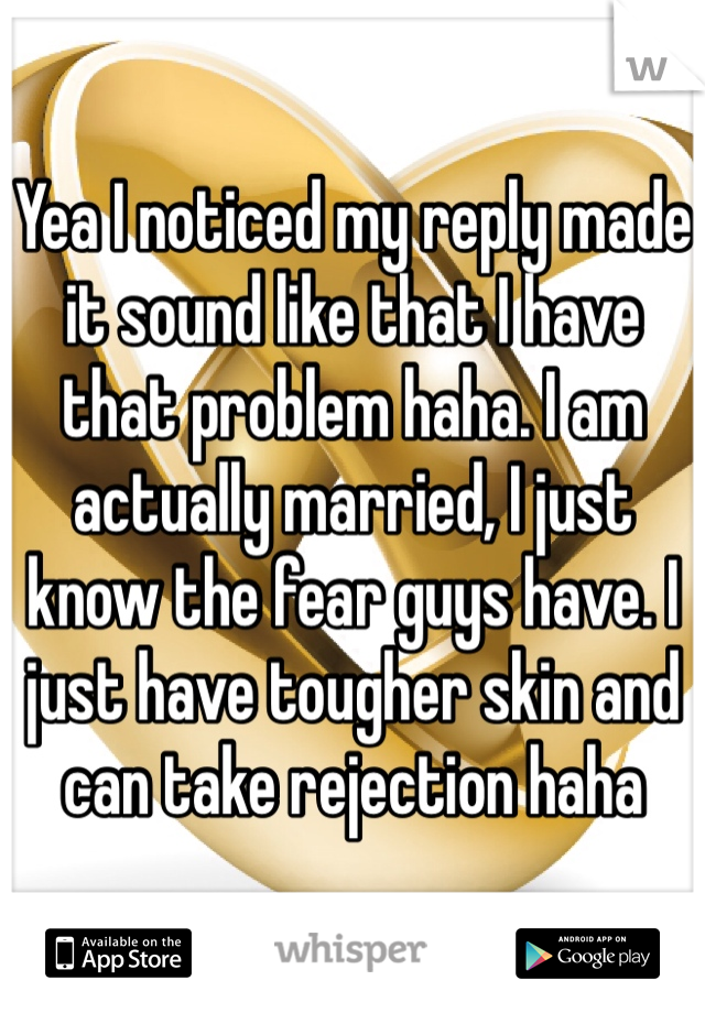 Yea I noticed my reply made it sound like that I have that problem haha. I am actually married, I just know the fear guys have. I just have tougher skin and can take rejection haha