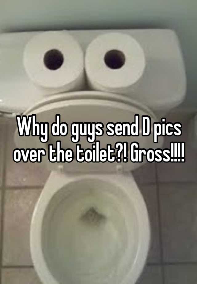 why-do-guys-send-d-pics-over-the-toilet-gross