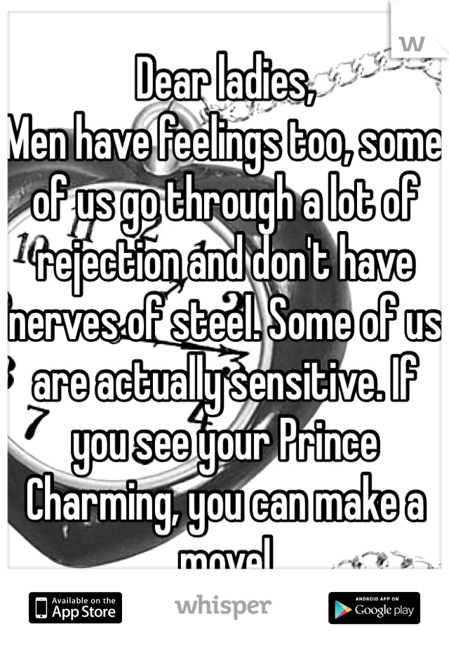 Dear ladies,
Men have feelings too, some of us go through a lot of rejection and don't have nerves of steel. Some of us are actually sensitive. If you see your Prince Charming, you can make a move!