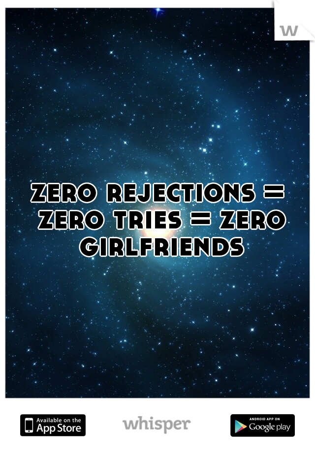 zero rejections = zero tries = zero girlfriends