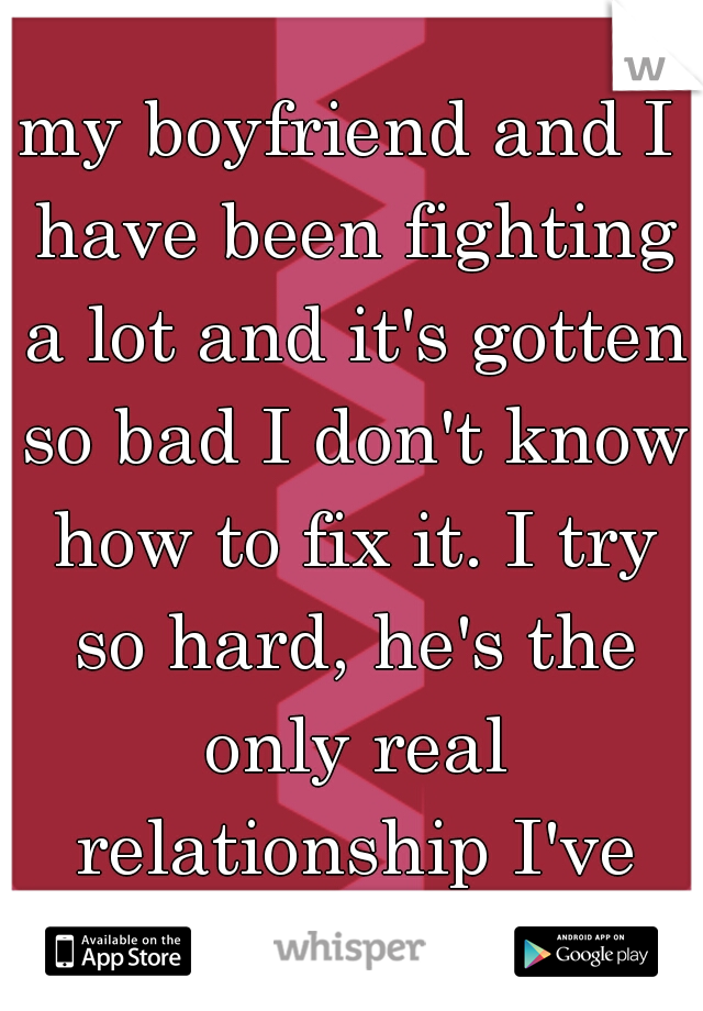 my boyfriend and I have been fighting a lot and it's gotten so bad I don't know how to fix it. I try so hard, he's the only real relationship I've had..
