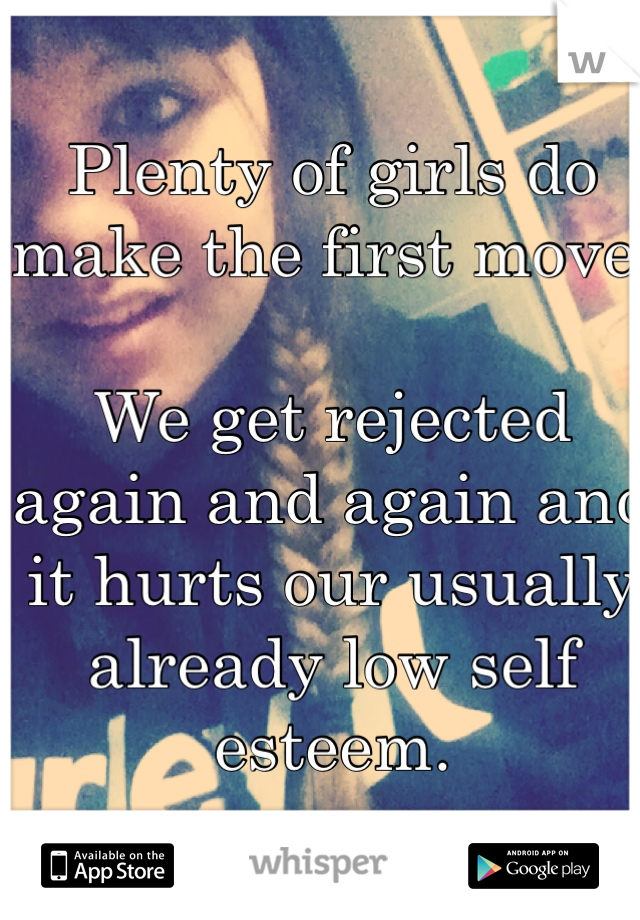 Plenty of girls do make the first move.

We get rejected again and again and it hurts our usually already low self esteem.