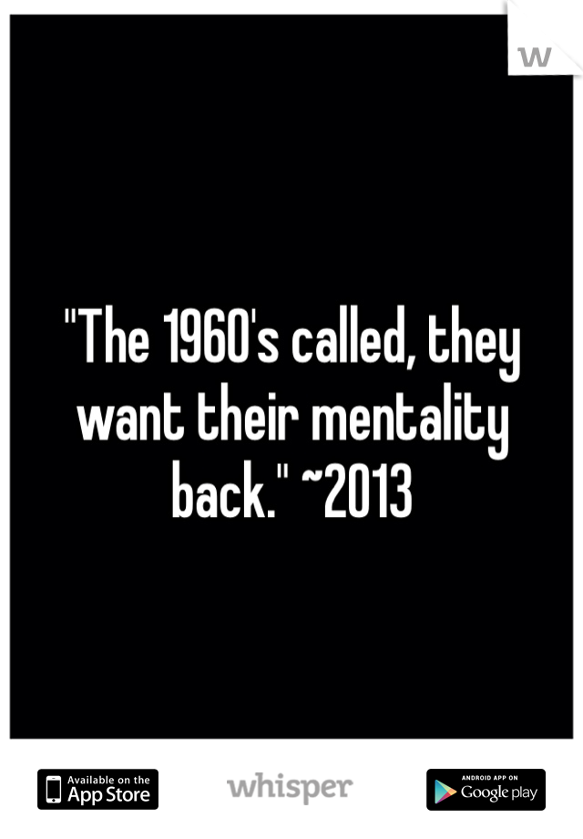 "The 1960's called, they want their mentality back." ~2013