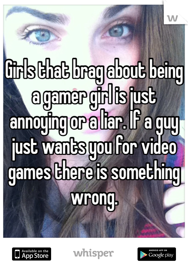 Girls that brag about being a gamer girl is just annoying or a liar. If a guy just wants you for video games there is something wrong.