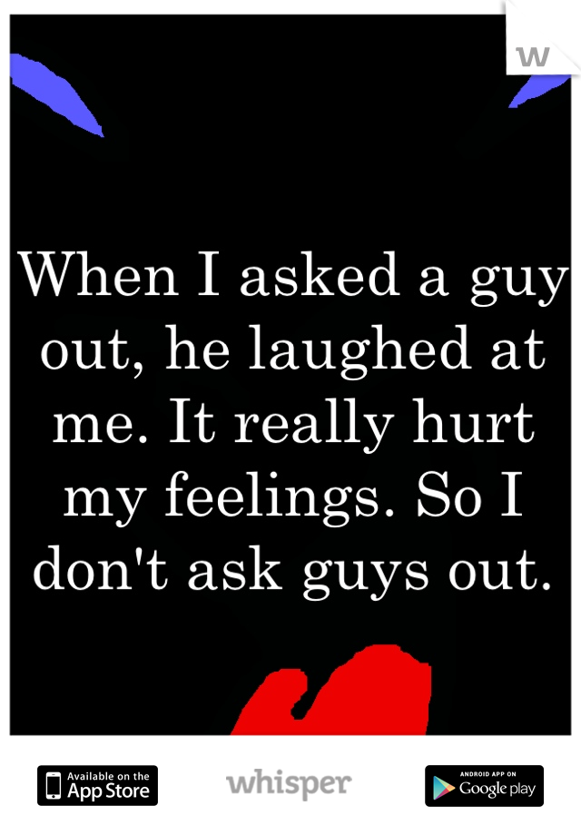 When I asked a guy out, he laughed at me. It really hurt my feelings. So I don't ask guys out. 