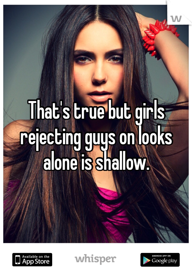 That's true but girls rejecting guys on looks alone is shallow. 