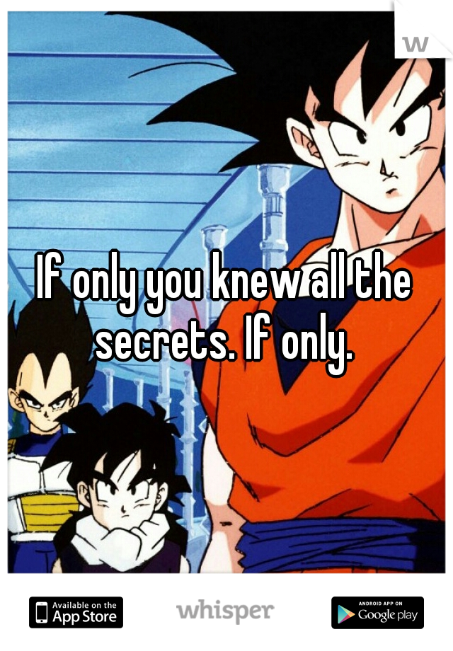 If only you knew all the secrets. If only. 