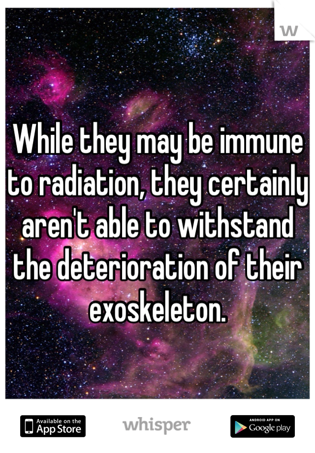 While they may be immune to radiation, they certainly aren't able to withstand the deterioration of their exoskeleton.  