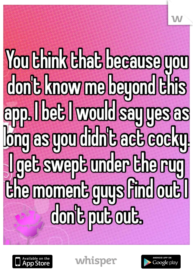 You think that because you don't know me beyond this app. I bet I would say yes as long as you didn't act cocky. I get swept under the rug the moment guys find out I don't put out. 