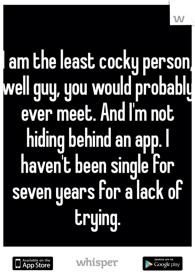 I am the least cocky person, well guy, you would probably ever meet. And I'm not hiding behind an app. I haven't been single for seven years for a lack of trying.