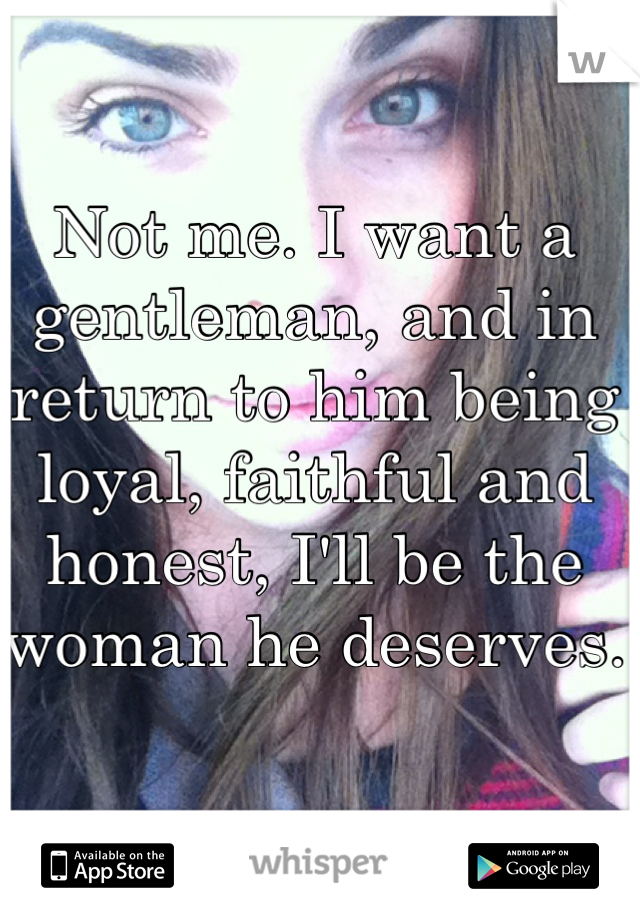 Not me. I want a gentleman, and in return to him being loyal, faithful and honest, I'll be the woman he deserves.