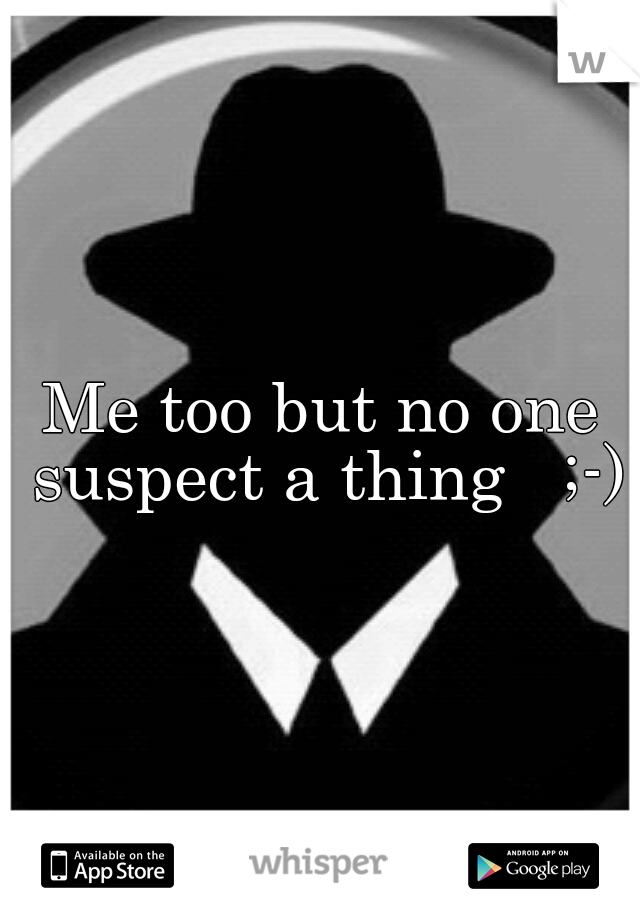 Me too but no one suspect a thing   ;-)