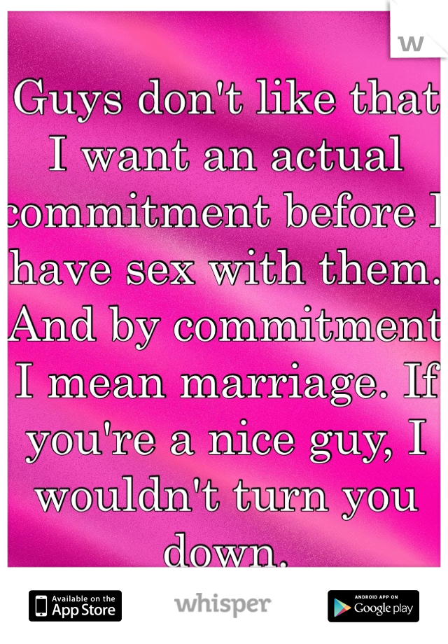 Guys don't like that I want an actual commitment before I have sex with them. And by commitment I mean marriage. If you're a nice guy, I wouldn't turn you down. 