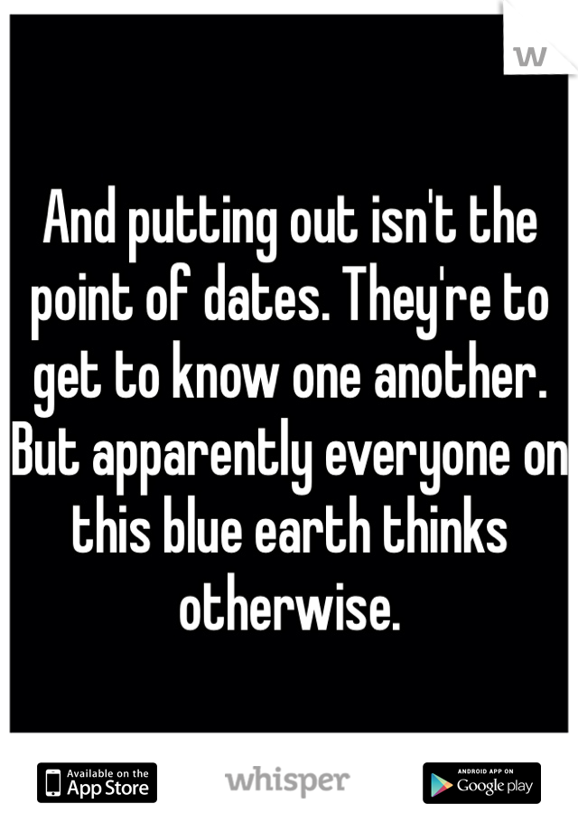 And putting out isn't the point of dates. They're to get to know one another. But apparently everyone on this blue earth thinks otherwise.