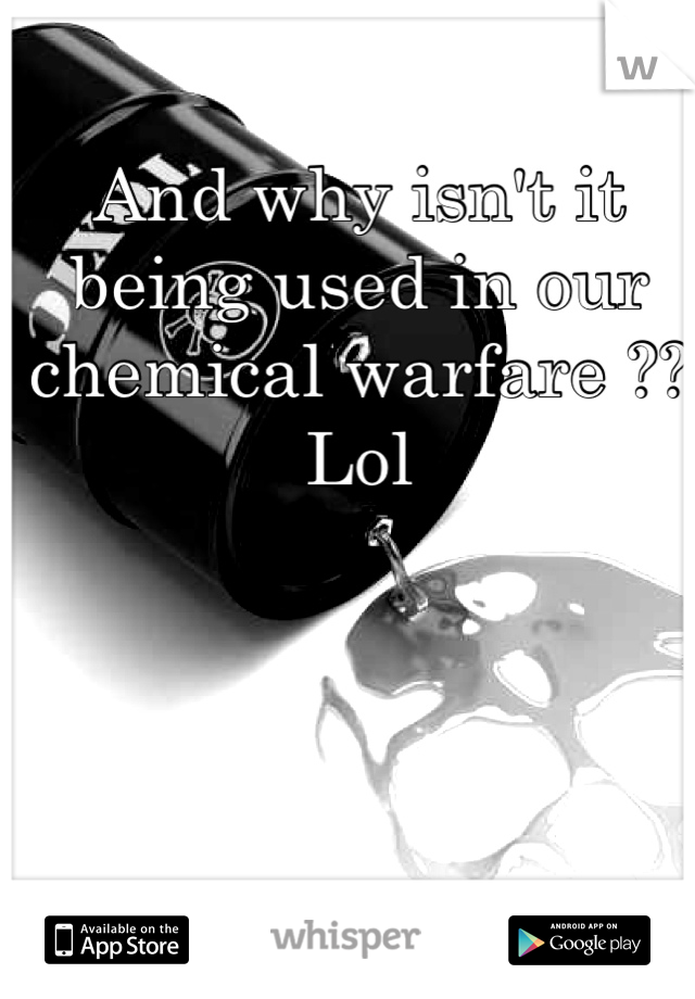 And why isn't it being used in our chemical warfare ?? Lol