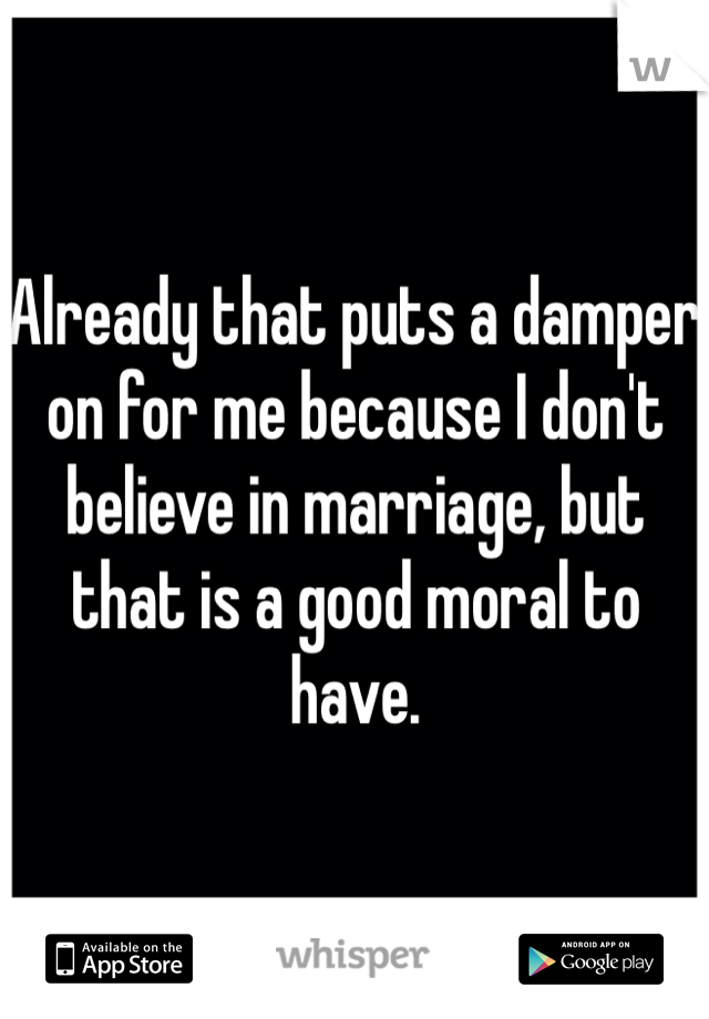 Already that puts a damper on for me because I don't believe in marriage, but that is a good moral to have.