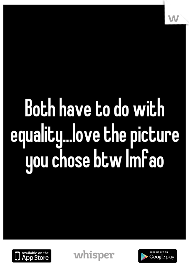 Both have to do with equality...love the picture you chose btw lmfao