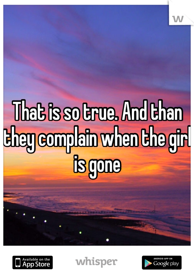 That is so true. And than they complain when the girl is gone