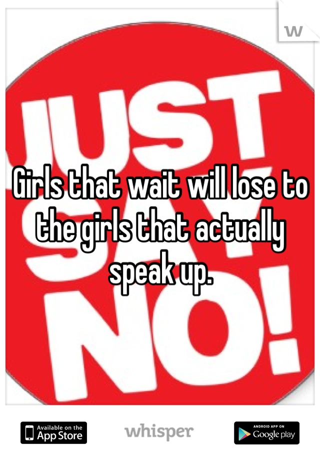 Girls that wait will lose to the girls that actually speak up. 