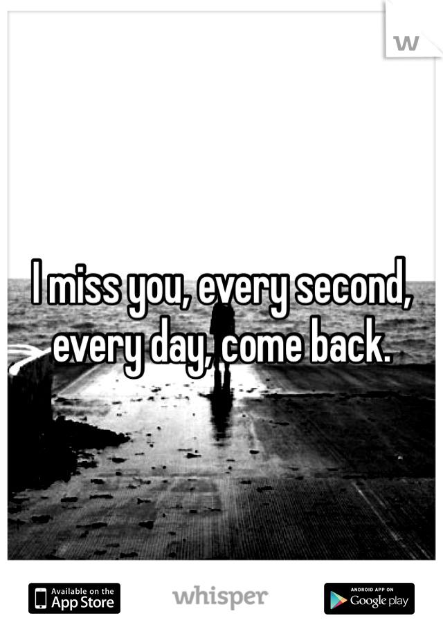 I miss you, every second, every day, come back.