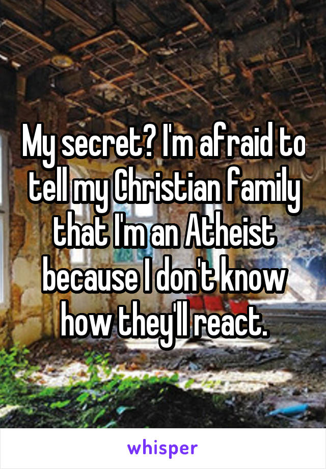 My secret? I'm afraid to tell my Christian family that I'm an Atheist because I don't know how they'll react.