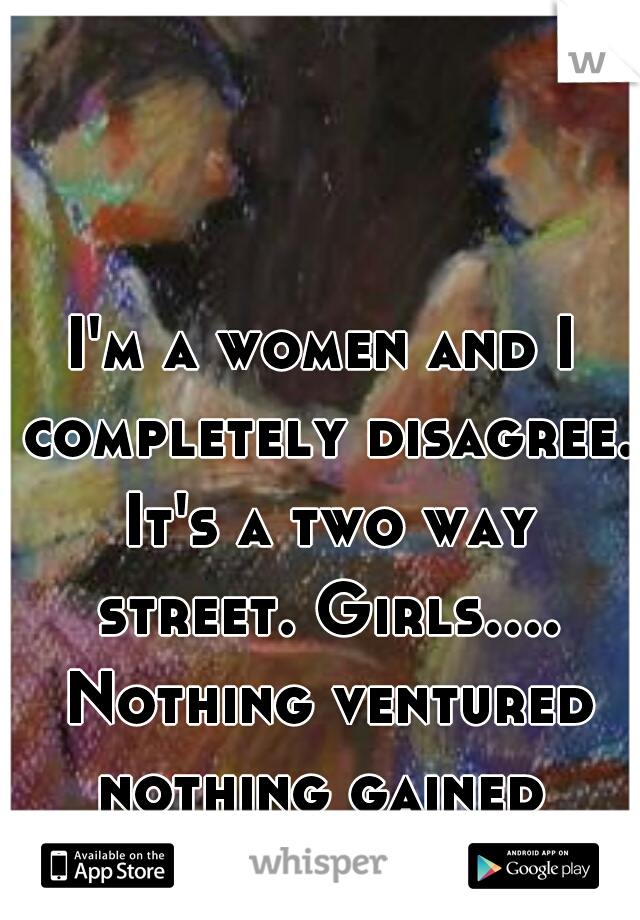 I'm a women and I completely disagree. It's a two way street. Girls.... Nothing ventured nothing gained 