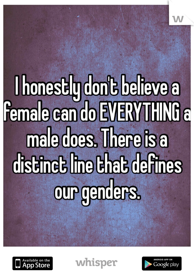 I honestly don't believe a female can do EVERYTHING a male does. There is a distinct line that defines our genders. 