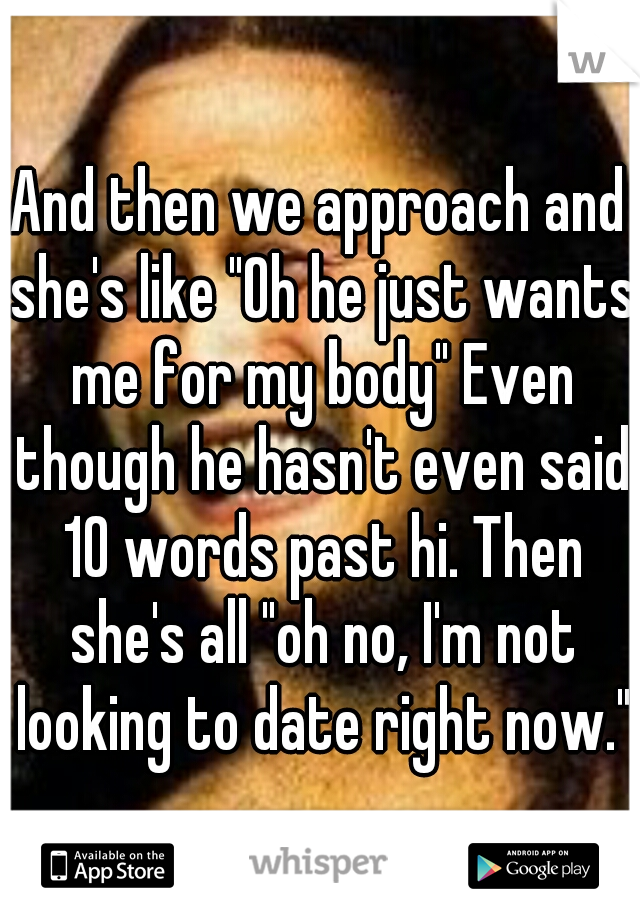 And then we approach and she's like "Oh he just wants me for my body" Even though he hasn't even said 10 words past hi. Then she's all "oh no, I'm not looking to date right now."