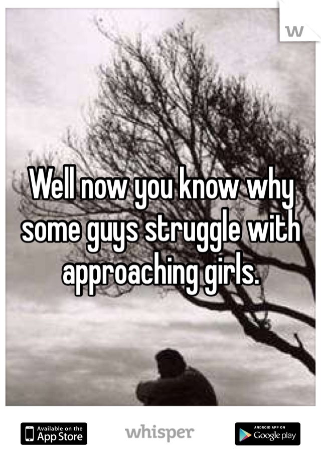 Well now you know why some guys struggle with approaching girls.