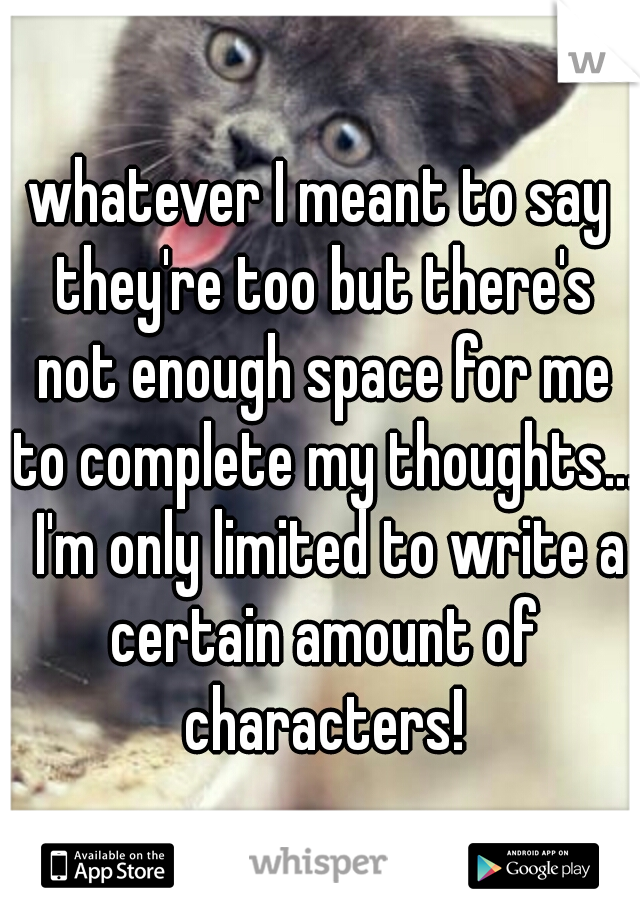 whatever I meant to say they're too but there's not enough space for me to complete my thoughts...  I'm only limited to write a certain amount of characters!