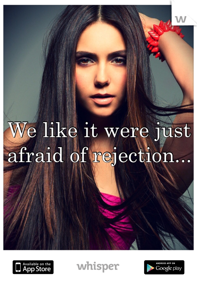 We like it were just afraid of rejection... 