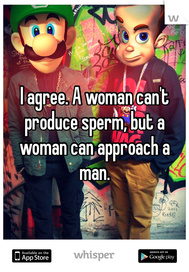 I agree. A woman can't produce sperm, but a woman can approach a man. 