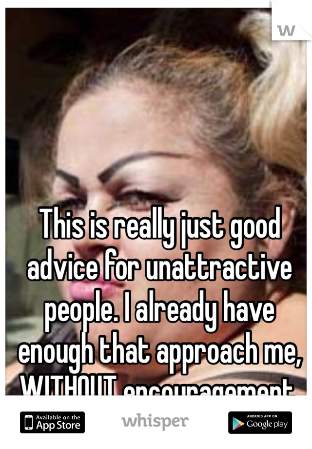 This is really just good advice for unattractive people. I already have enough that approach me, WITHOUT encouragement. 